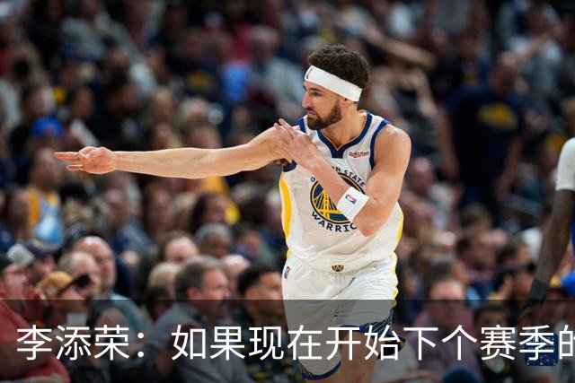 李添荣：如果现在开始下个赛季的话 我们肯定会比本赛季更厉害