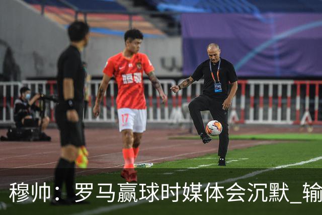 穆帅：罗马赢球时媒体会沉默 输球他们反而会庆祝