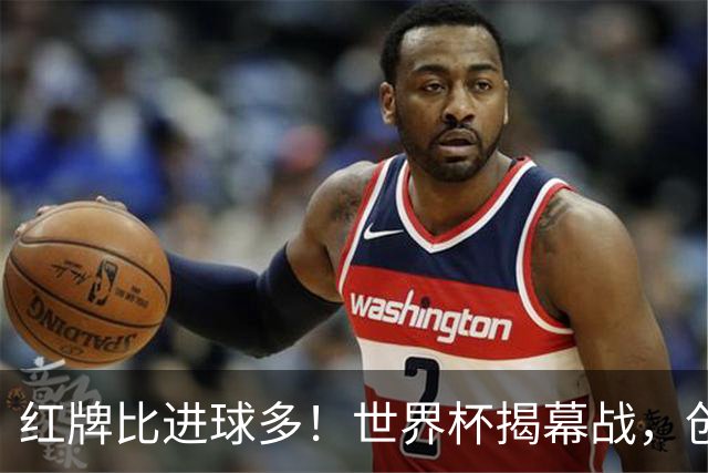红牌比进球多！世界杯揭幕战，创多项纪录