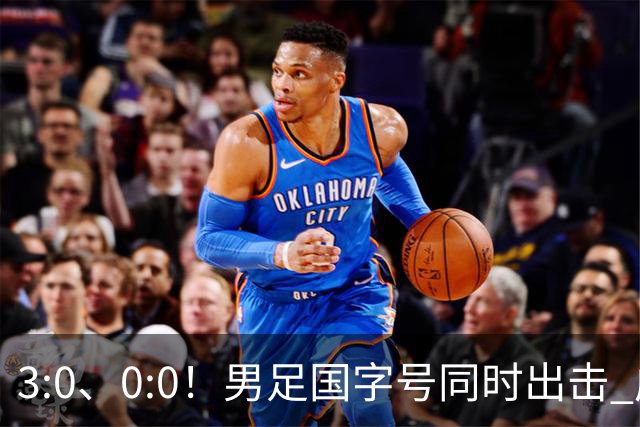 3:0、0:0！男足国字号同时出击 成年男足战平泰国 U23大胜塔吉克！